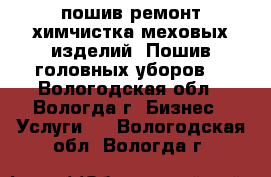 пошив ремонт,химчистка меховых изделий. Пошив головных уборов. - Вологодская обл., Вологда г. Бизнес » Услуги   . Вологодская обл.,Вологда г.